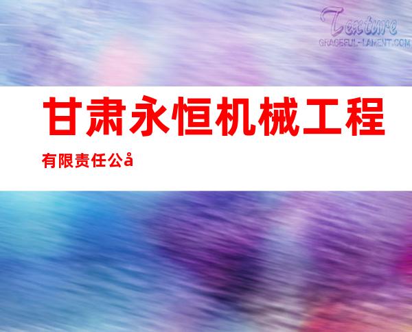 甘肃永恒机械工程有限责任公司